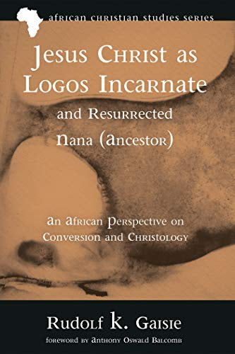 Jesus Christ as Logos Incarnate and Resurrected Nana (Ancestor): An African Perspective on Conversion and Christology